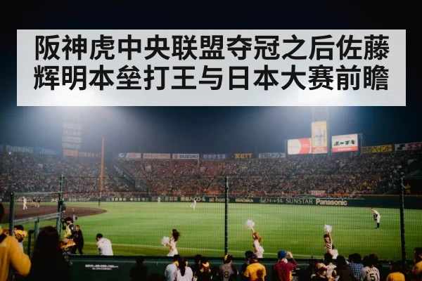 阪神虎中央联盟夺冠之后佐藤辉明本垒打王与日本大赛前瞻 - kaiyun