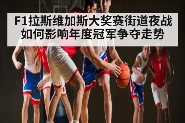 F1拉斯维加斯大奖赛街道夜战如何影响年度冠军争夺走势 - kaiyun
