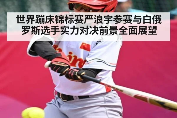 世界蹦床锦标赛严浪宇参赛与白俄罗斯选手实力对决前景全面展望
