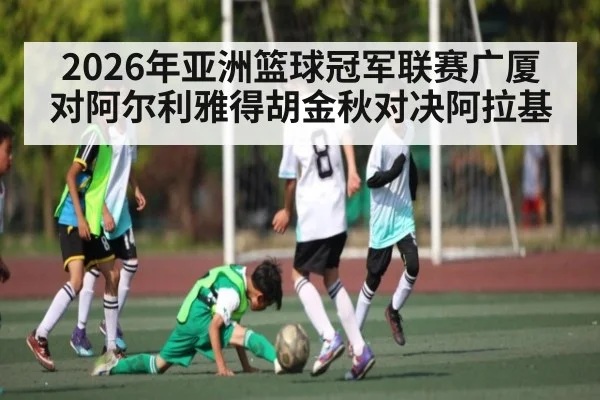 2026年亚洲篮球冠军联赛广厦对阿尔利雅得胡金秋对决阿拉基 - kaiyun