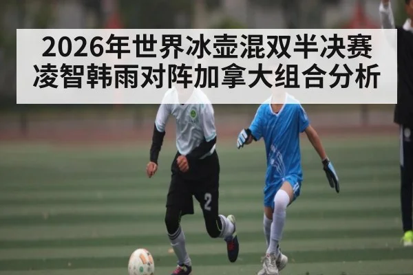 2026年世界冰壶混双半决赛 凌智韩雨对阵加拿大组合分析 | kaiyun