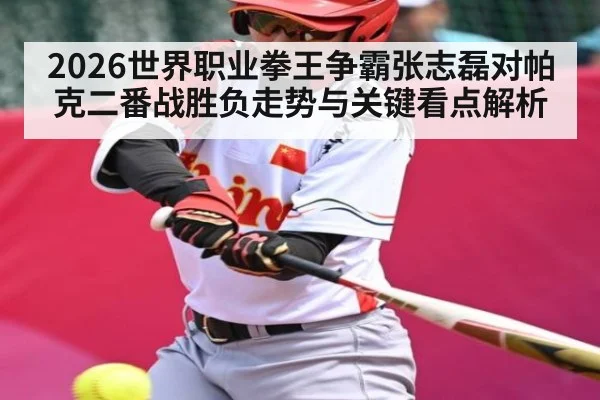 2026世界职业拳王争霸张志磊对帕克二番战胜负走势与关键看点解析 - kaiyun