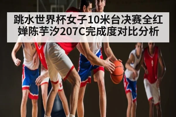 跳水世界杯女子10米台决赛全红婵陈芋汐207C完成度对比分析 - kaiyun